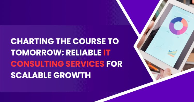 Charting the Course to Tomorrow: Reliable IT Consulting Services for Scalable Growth