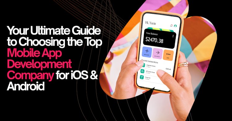 Your Ultimate Guide to Choosing the Top Mobile App Development Company for iOS & Android