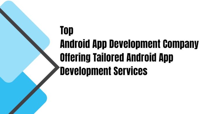 Top Android App Development Company Offering Tailored Android App Development Services