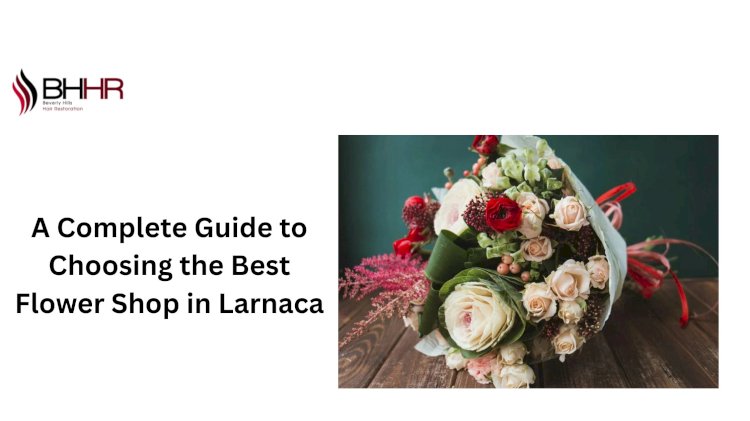 A Complete Guide to Choosing the Best Flower Shop in Larnaca